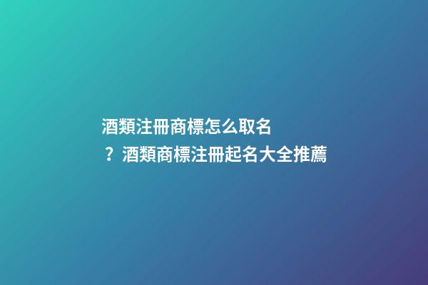 酒類注冊商標怎么取名？酒類商標注冊起名大全推薦